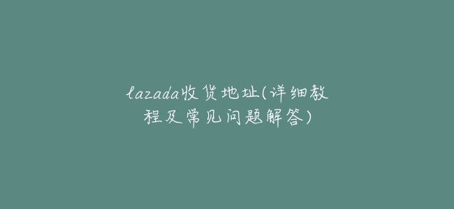 lazada收貨地址(詳細教程及常見問題解答)