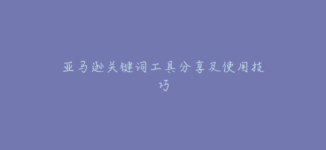 亞馬遜關鍵詞工具分享及使用技巧