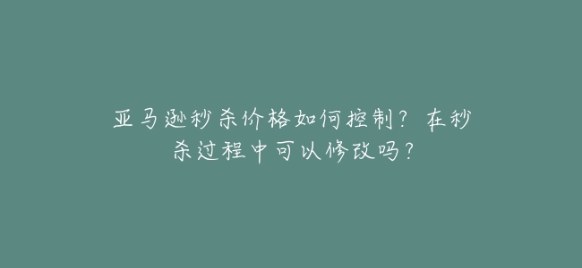 亞馬遜秒殺價格如何控制?在秒殺過程中可以修改嗎?