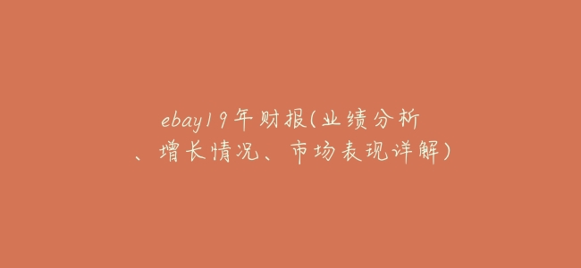 ebay19年財報(業績分析、增長情況、市場表現詳解)