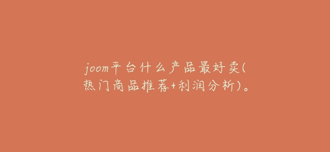 joom平臺什麼產品最好賣(熱門商品推薦+利潤分析)。