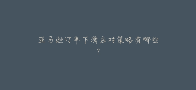 亞馬遜訂單下滑應對策略有哪些?