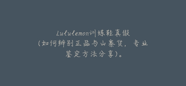 Lululemon訓練鞋真假(如何辨別正品與山寨貨,專業鑑定方法分享)。
