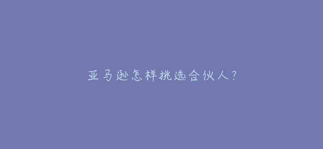 亞馬遜怎樣挑選合夥人?