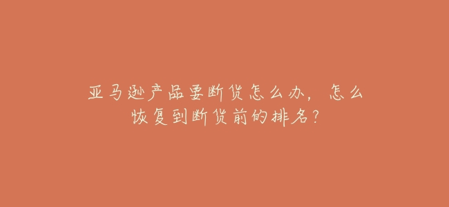 亞馬遜產品要斷貨怎麼辦，怎麼恢復到斷貨前的排名？