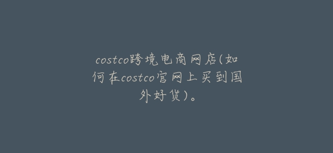 costco跨境電商網店(如何在costco官網上買到國外好貨)。