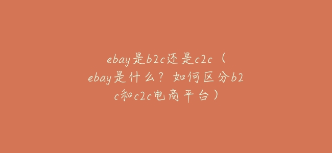 ebay是b2c還是c2c（ebay是什麼？如何區分b2c和c2c電商平臺）