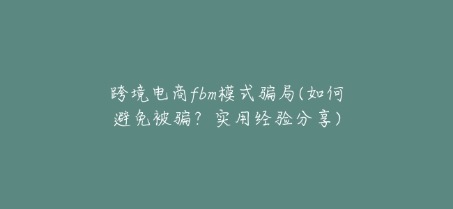 跨境電商fbm模式騙局(如何避免被騙？實用經驗分享)