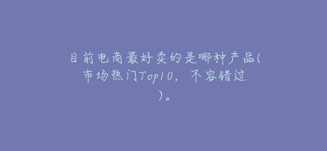 目前電商最好賣的是哪種產品(市場熱門Top10,不容錯過)。