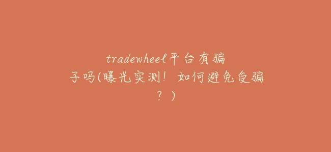 tradewheel平臺有騙子嗎(曝光實測!如何避免受騙?)