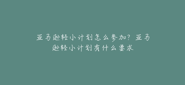 亞馬遜輕小計劃怎麼參加？亞馬遜輕小計劃有什麼要求