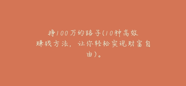 掙100萬的路子(10種高效賺錢方法,讓你輕鬆實現財富自由)。