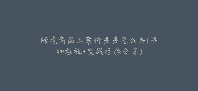 跨境商品上架拼多多怎麼弄(詳細教程+實戰經驗分享)