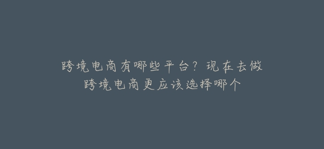 跨境電商有哪些平臺？現在去做跨境電商更應該選擇哪個