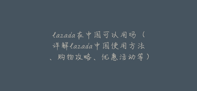 lazada在中國可以用嗎（詳解lazada中國使用方法、購物攻略、優惠活動等）