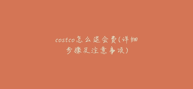 costco怎麼退會費(詳細步驟及注意事項)