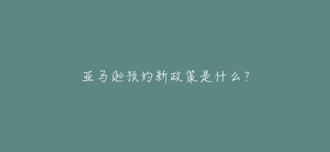 亞馬遜預約新政策是什麼?