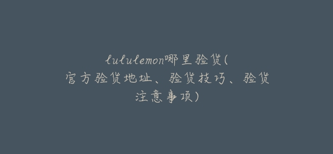 lululemon哪裏驗貨(官方驗貨地址、驗貨技巧、驗貨注意事項)