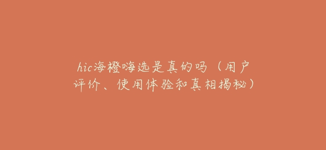 hic海橙嗨選是真的嗎（用戶評價、使用體驗和真相揭祕）