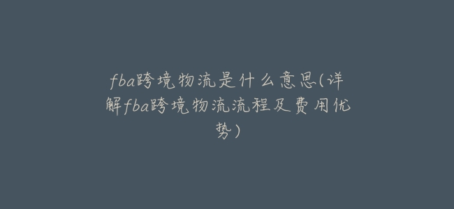 fba跨境物流是什麼意思(詳解fba跨境物流流程及費用優勢)
