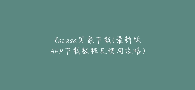 lazada買家下載(最新版APP下載教程及使用攻略)