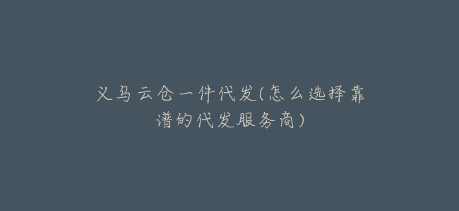 義烏雲倉一件代發(怎麼選擇靠譜的代發服務商)