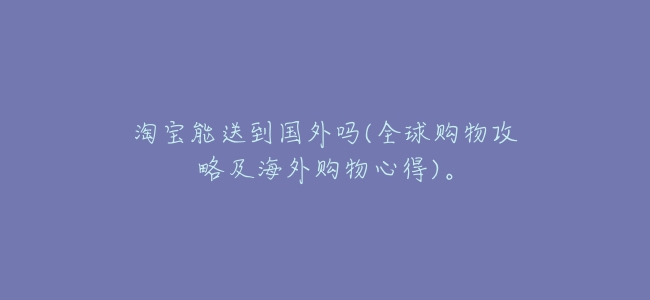 淘寶能送到國外嗎(全球購物攻略及海外購物心得)。