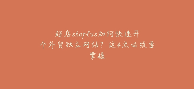 超店shoplus如何快速開個外貿獨立網站?這4點必須要掌握