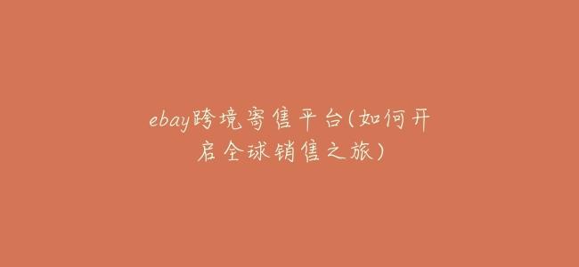 ebay跨境寄售平臺(如何開啓全球銷售之旅)