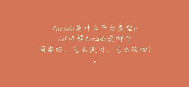 lazada是什麼平臺類型b2c(詳解lazada是哪個國家的、怎麼使用、怎麼購物)。