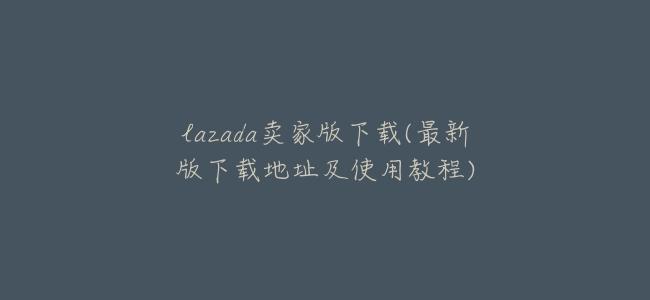 lazada賣家版下載(最新版下載地址及使用教程)