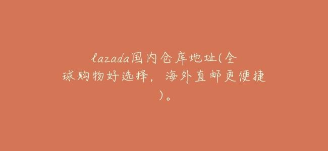lazada國內倉庫地址(全球購物好選擇，海外直郵更便捷)。
