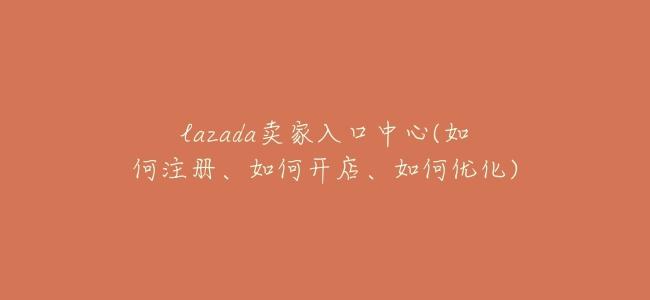 lazada賣家入口中心(如何註冊、如何開店、如何優化)
