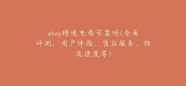 ebay跨境電商可靠嗎(全面評測：用戶體驗、售後服務、物流速度等)
