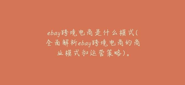 ebay跨境電商是什麼模式(全面解析ebay跨境電商的商業模式和運營策略)。