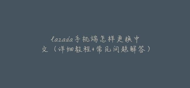 lazada手機端怎樣更換中文（詳細教程+常見問題解答）