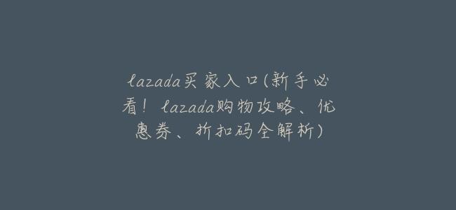 lazada買家入口(新手必看!lazada購物攻略、優惠券、折扣碼全解析)