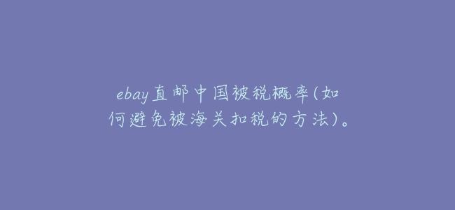ebay直郵中國被稅概率(如何避免被海關扣稅的方法)。