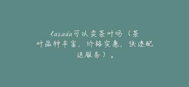 lazada可以賣茶葉嗎(茶葉品種豐富,價格實惠,快速配送服務)。