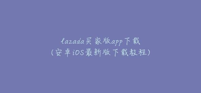 lazada買家版app下載(安卓iOS最新版下載教程)