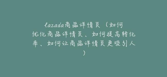 lazada商品詳情頁(如何優化商品詳情頁、如何提高轉化率、如何讓商品詳情頁更吸引人)