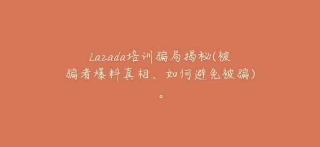 Lazada培訓騙局揭祕(被騙者爆料真相、如何避免被騙)。