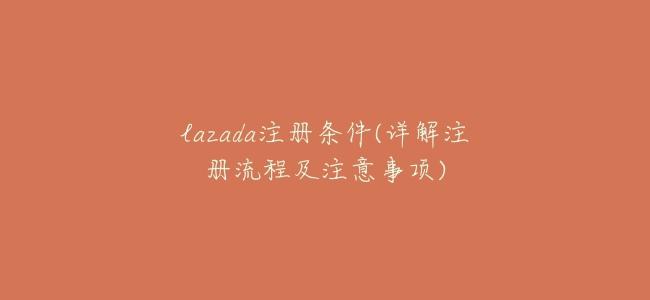 lazada註冊條件(詳解註冊流程及注意事項)