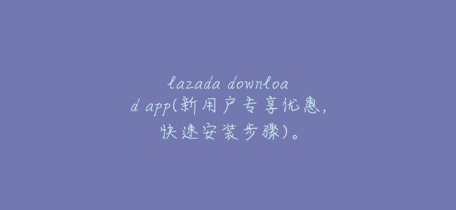 lazada download app(新用戶專享優惠,快速安裝步驟)。