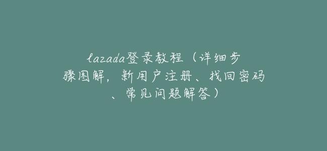 lazada登錄教程（詳細步驟圖解，新用戶註冊、找回密碼、常見問題解答）