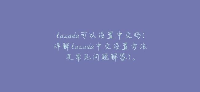 lazada可以設置中文嗎(詳解lazada中文設置方法及常見問題解答)。