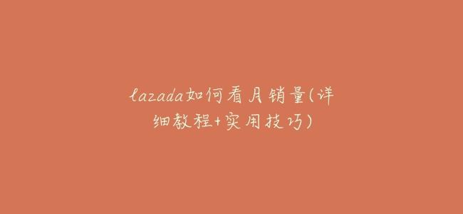 lazada如何看月銷量(詳細教程+實用技巧)