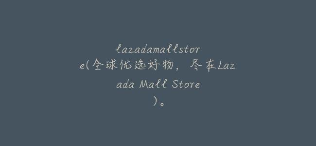 lazadamallstore(全球優選好物,盡在Lazada Mall Store)。