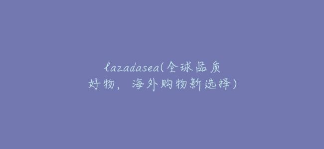 lazadasea(全球品質好物,海外購物新選擇)