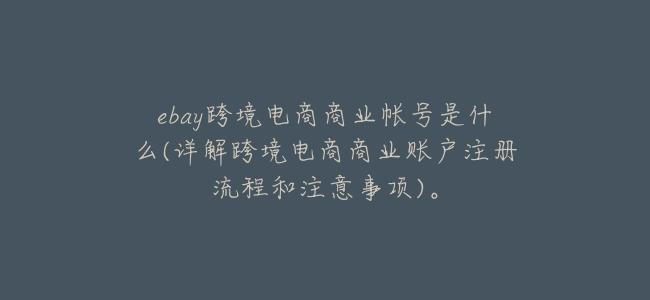 ebay跨境電商商業帳號是什麼(詳解跨境電商商業賬戶註冊流程和注意事項)。